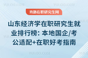 山東經(jīng)濟(jì)學(xué)在職研究生就業(yè)排行榜:本地國(guó)企/考公適配+在職好考指南