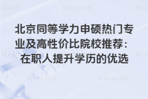 北京同等學力申碩熱門專業及高性價比院校推薦:在職人提升學歷的優選