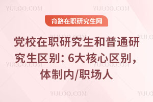 黨校在職研究生和普通研究生區別：6大核心區別，體制內/職場人