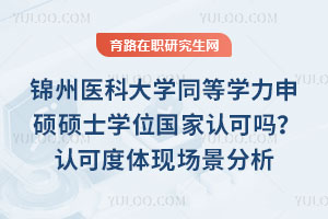 錦州醫(yī)科大學(xué)同等學(xué)力申碩碩士學(xué)位國(guó)家認(rèn)可嗎？認(rèn)可度體現(xiàn)場(chǎng)景分析