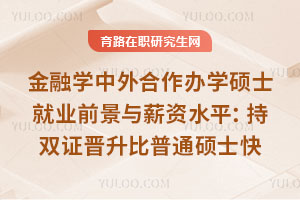 金融學中外合作辦學碩士就業前景與薪資水平:持雙證晉升比普通碩士快1-2年