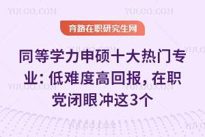 同等學力申碩十大熱門專業：低難度高回報，在職黨閉眼沖這3個