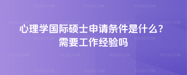 心理學(xué)國(guó)際碩士申請(qǐng)條件是什么?需要工作經(jīng)驗(yàn)嗎