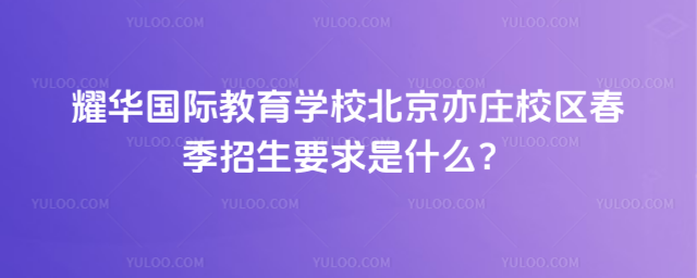 耀華國際教育學校北京亦莊校區春季招生要求是什么?