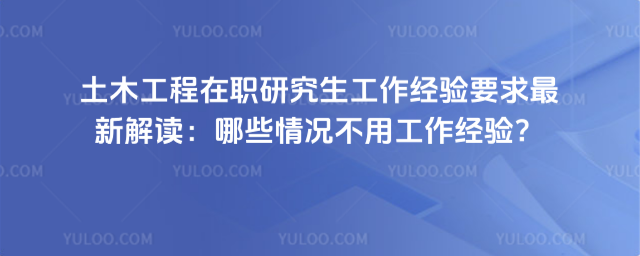 土木工程在職研究生工作經驗要求最新解讀:哪些情況不用工作經驗?