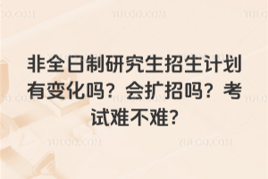 2026年非全日制研究生招生計劃有變化嗎?會擴招嗎?考試難不難?