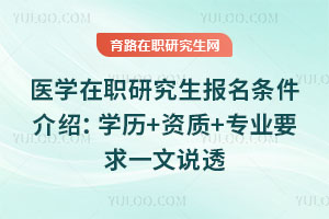 醫學在職研究生報名條件介紹:學歷+資質+專業要求一文說透