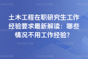 土木工程在職研究生工作經驗要求最新解讀:哪些情況不用工作經驗?