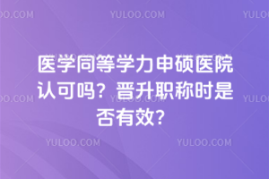 醫(yī)學同等學力申碩醫(yī)院認可嗎?晉升職稱時是否有效?