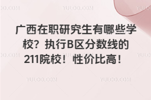 廣西在職研究生有哪些學校?執行 B 區分數線的 211 院校!性價比高!