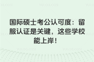 國際碩士考公認可度:留服認證是關鍵,這些學校能上岸!