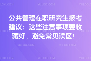 公共管理在職研究生報考建議:這些注意事項(xiàng)要收藏好,避免常見誤區(qū)!