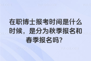 在職博士報(bào)考時(shí)間是什么時(shí)候,是分為秋季報(bào)名和春季報(bào)名嗎?