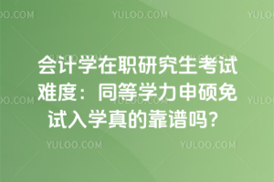 2026年會計(jì)學(xué)在職研究生考試難度:同等學(xué)力申碩免試入學(xué)真的靠譜嗎?