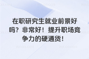 在職研究生就業前景好嗎？非常好！提升職場競爭力的硬通貨！