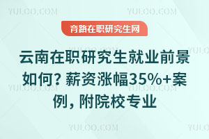 云南在職研究生就業(yè)前景如何?薪資漲幅35%+案例,附院校專業(yè)