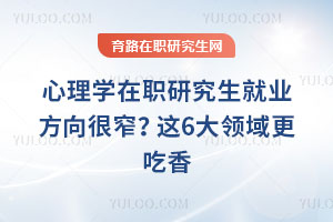 心理學在職研究生就業方向很窄?2026年這6大領域更吃香