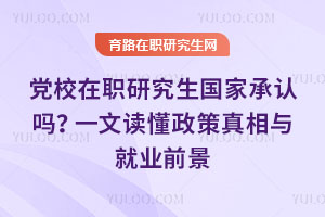 黨校在職研究生國家承認嗎?一文讀懂政策真相與就業前景